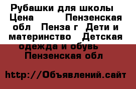 Рубашки для школы › Цена ­ 100 - Пензенская обл., Пенза г. Дети и материнство » Детская одежда и обувь   . Пензенская обл.